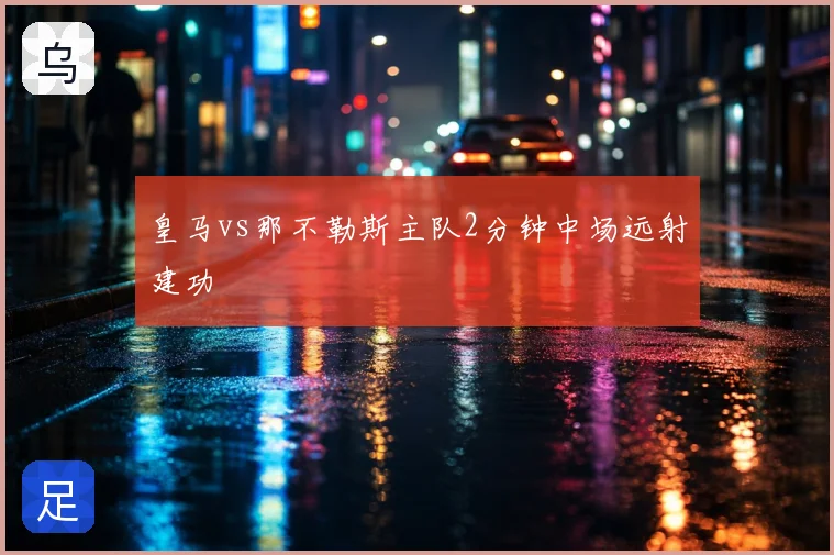 皇马vs那不勒斯主队2分钟中场远射建功
