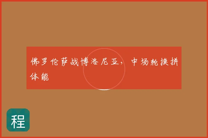 佛罗伦萨战博洛尼亚,中场轮换拼体能