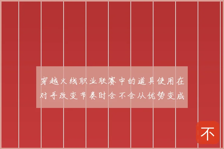 穿越火线职业联赛中的道具使用在对手改变节奏时会不会从优势变成负担