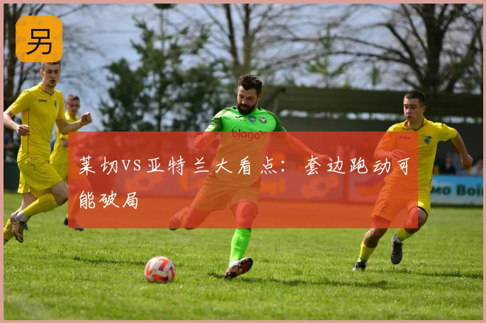 莱切vs亚特兰大看点：套边跑动可能破局